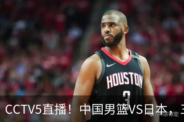 CCTV5直播！中国男篮VS日本，三将确定不打，胡明轩担大梁，郭士强下军令状